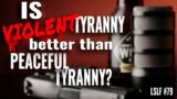 Why VIOLENT Tyranny Is Worse Than PEACEFUL Tyranny: LSLF Podcast #79