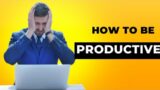How to Be More PRODUCTIVE : The Ultimate Guide
