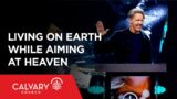Living on Earth While Aiming at Heaven – Colossians 3:5-11 – Skip Heitzig