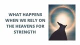 WHAT HAPPENS WHEN WE RELY ON THE HEAVENS FOR STRENGTH