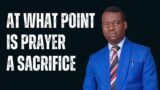 At What Point Is Prayer A Sacrifice? | How To Move The Hand of God | Apostle Arome Osayi