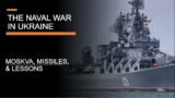 The Naval War in Ukraine – The Moskva, Missiles & Lessons