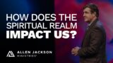How Does the Spiritual Realm Impact Us? | Allen Jackson Ministries