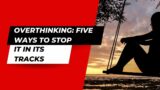 Overthinking: Five Ways to Stop It in its Tracks