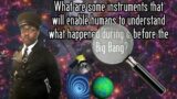 What instruments can we use to better understand what occurred both before & during the Big Bang?
