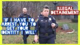 "IF I HAVE TO ARREST YOU TO ID YOU I WILL!!!" | ILLEGAL DETAINMENT