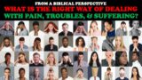 FROM A BIBLICAL PERSPECTIVE: WHAT IS THE RIGHT WAY OF DEALING WITH PAIN, TROUBLES, & SUFFERING?
