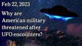 Feb 22 – Why are American military threatened after UFO encounters?