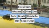 Livestream: Ukraine 1 Year On! Boris Brexit Headache! SNP Leadership!