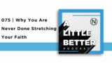 075 | A Little Better | Why You Are Never Done Stretching Your Faith?