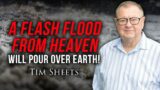 A Flash Flood From Heaven Will Pour Over Earth! | Tim Sheets
