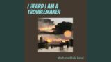 I Heard I Am a Troublemaker
