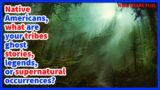 Native Americans, what are your tribes ghost stories, legends, or supernatural occurrences?