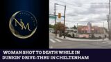WOMAN SHOT TO DEATH WHILE IN DUNKIN’ DRIVE-THRU IN CHELTENHAM