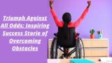 Triumph Against All Odds: Inspiring Success Storie of Overcoming Obstacles