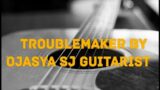 Troublemaker By Ojasya SJ Guitarist | Ojasya SJ Guitarist
