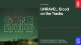 UNRAVEL: Blood on the Tracks | Gone Fishing