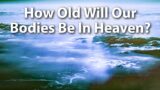 How Old Will We Be In Heaven? What Will Our Bodies Be Like?
