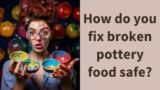 How do you fix broken pottery food safe?