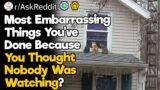 Most Embarrassing Things You've Done Because You Thought Nobody Was Watching?
