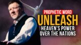 Prophetic Word: Unleash Heaven's Power Over The Nations