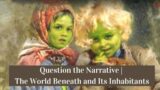 Question the Narrative | The World Beneath and Its Inhabitants