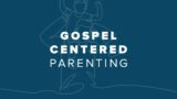 Gospel-Centered Parenting – Week 2