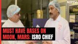 ISRO Chief To NDTV: India Must Set Up Bases On Moon And Mars