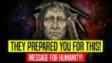 “They have prepared you for what comes next” (Message for humanity!)