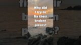 Why did I try to fix their broken pieces?