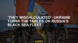 ‘They miscalculated’: Ukraine turns the tables on Russia’s Black Sea Fleet