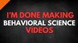 I'm done making Behavioral Science videos