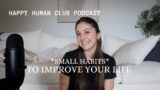 SMALL HABITS TO IMPROVE YOUR LIFE (Happy Human Club Podcast)