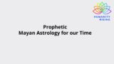 Humanity Rising Day 839: Prophetic Mayan Astrology for our Time