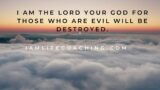 I am the Lord your God for those who are evil will be destroyed.