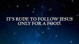 IT'S RUDE TO FOLLOW JESUS ONLYFOR A FOOD.