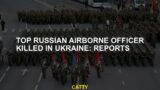 Top Russian Airborne Officer Killed in Ukraine: Reports