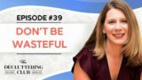 Don't Be Wasteful | EP 39 | The Decluttering Club Podcast