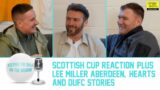 SCOTTISH CUP REACTION + LEE MILLER ABERDEEN, HEARTS & DUFC STORIES | Keeping The Ball On The Ground