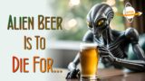 Alien Beer Is To Die For…