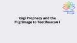 Humanity Rising Day 879: Kogi Prophecy and the Pilgrimage to Teotihuacan I