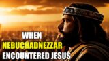 When Nebuchadnezzar ENCOUNTERED JESUS – What happened