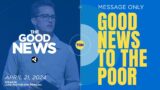 MESSAGE ONLY | The Good News: Good News to the Poor  – April 21, 2024