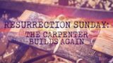 Sunday March 31st – Resurrection Sunday: The Carpenter Builds Again