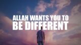 ALLAH WANTS YOU TO BE DIFFERENT