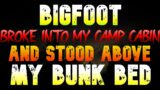 BIGFOOT BROKE INTO MY CAMP CABIN AND STOOD ABOVE MY BUNK BED