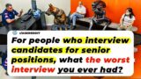 For People Who Interview Candidates For SENIOR POSITIONS, What The WORST Interview You Ever Had?