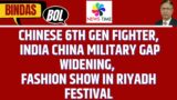 Chinese 6th Gen Fighter, India China Military Gap Widening, Fashion Show in Riyadh Festival