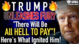 Trump UNLEASHES His Fury! “There Will be all HELL TO PAY”! Here’s What Just Ignited Him!